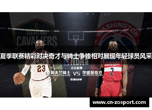 夏季联赛精彩对决奇才与骑士争锋相对展现年轻球员风采 夏季联赛精彩对决奇才与骑士争锋相对展现年轻球员风采